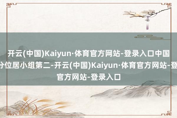 开云(中国)Kaiyun·体育官方网站-登录入口中国队积8分位居小组第二-开云(中国)Kaiyun·体育官方网站-登录入口