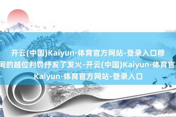 开云(中国)Kaiyun·体育官方网站-登录入口穆勒对裁判终末期间的越位判罚抒发了发火-开云(中国)Kaiyun·体育官方网站-登录入口