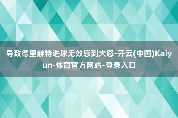 导致德里赫特进球无效感到大怒-开云(中国)Kaiyun·体育官方网站-登录入口