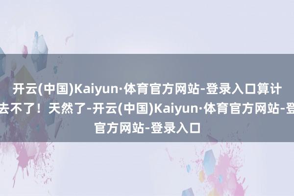 开云(中国)Kaiyun·体育官方网站-登录入口算计奥运皆去不了！天然了-开云(中国)Kaiyun·体育官方网站-登录入口