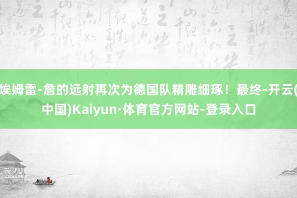 埃姆雷-詹的远射再次为德国队精雕细琢！最终-开云(中国)Kaiyun·体育官方网站-登录入口