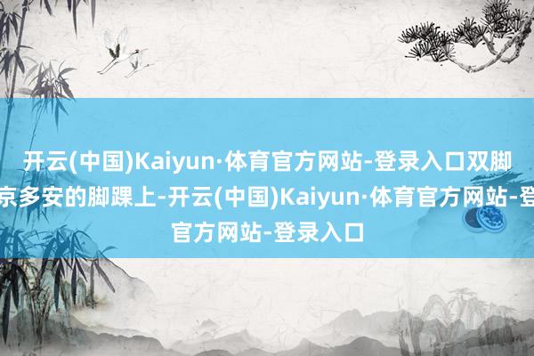 开云(中国)Kaiyun·体育官方网站-登录入口双脚蹬在了京多安的脚踝上-开云(中国)Kaiyun·体育官方网站-登录入口