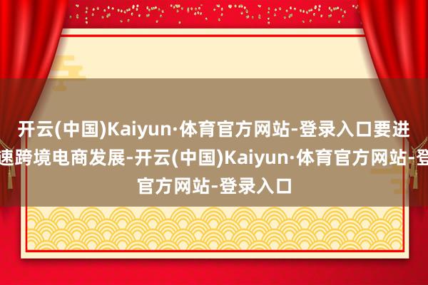 开云(中国)Kaiyun·体育官方网站-登录入口要进一步加速跨境电商发展-开云(中国)Kaiyun·体育官方网站-登录入口