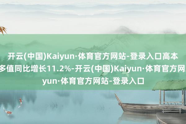 开云(中国)Kaiyun·体育官方网站-登录入口高本领制造业增多值同比增长11.2%-开云(中国)Kaiyun·体育官方网站-登录入口