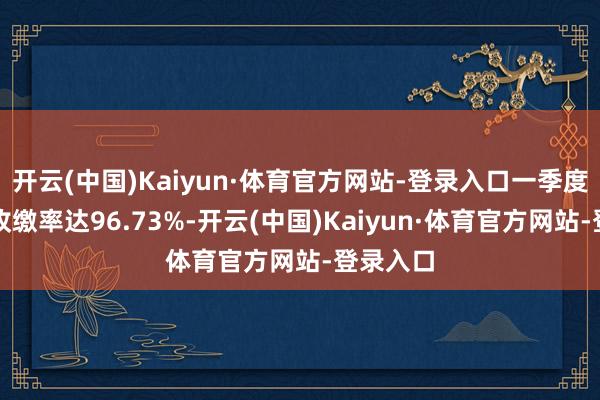 开云(中国)Kaiyun·体育官方网站-登录入口一季度的房钱收缴率达96.73%-开云(中国)Kaiyun·体育官方网站-登录入口