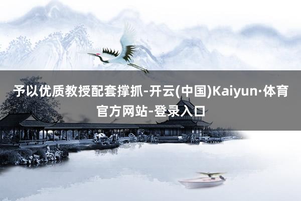 予以优质教授配套撑抓-开云(中国)Kaiyun·体育官方网站-登录入口