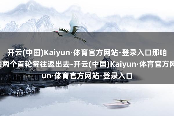 开云(中国)Kaiyun·体育官方网站-登录入口那咱们会把改日的两个首轮签往返出去-开云(中国)Kaiyun·体育官方网站-登录入口