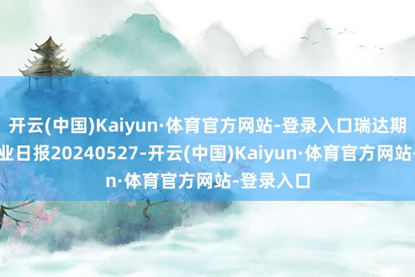 开云(中国)Kaiyun·体育官方网站-登录入口瑞达期货沪锌产业日报20240527-开云(中国)Kaiyun·体育官方网站-登录入口