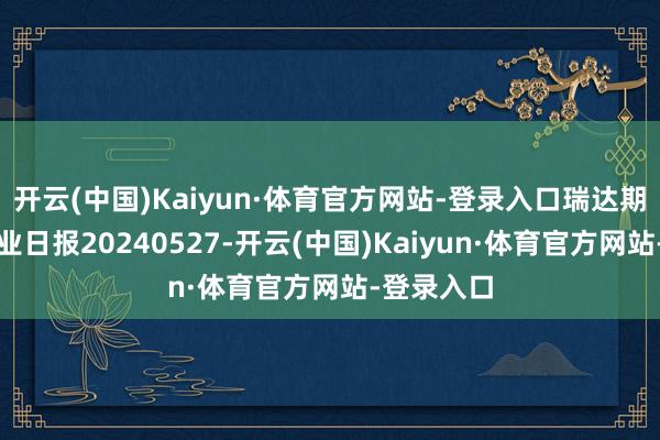 开云(中国)Kaiyun·体育官方网站-登录入口瑞达期货沪锡产业日报20240527-开云(中国)Kaiyun·体育官方网站-登录入口