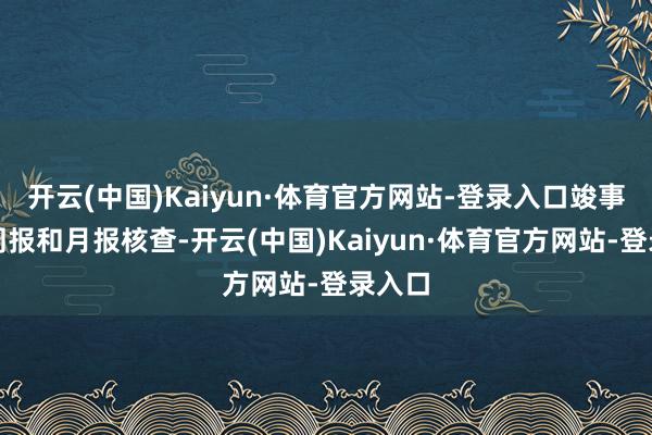 开云(中国)Kaiyun·体育官方网站-登录入口竣事线上周报和月报核查-开云(中国)Kaiyun·体育官方网站-登录入口