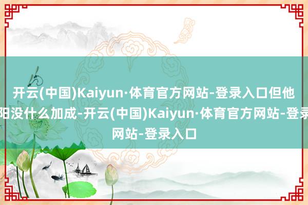 开云(中国)Kaiyun·体育官方网站-登录入口但他对太阳没什么加成-开云(中国)Kaiyun·体育官方网站-登录入口