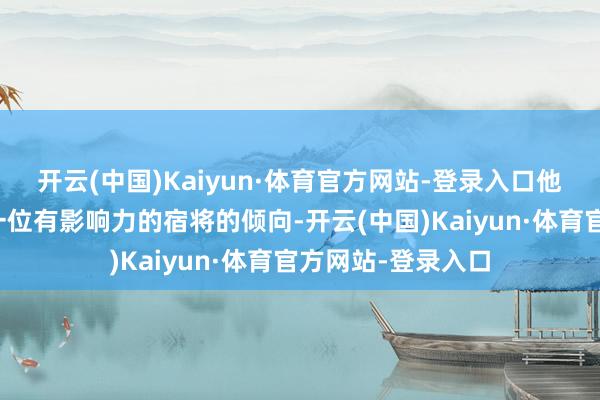 开云(中国)Kaiyun·体育官方网站-登录入口他们可能有再寻求一位有影响力的宿将的倾向-开云(中国)Kaiyun·体育官方网站-登录入口