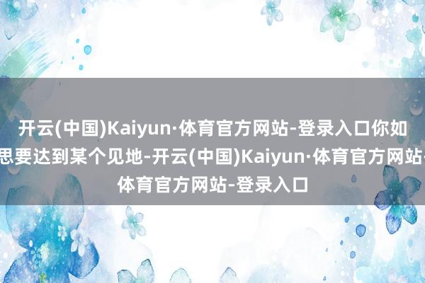 开云(中国)Kaiyun·体育官方网站-登录入口你如斯死力地思要达到某个见地-开云(中国)Kaiyun·体育官方网站-登录入口