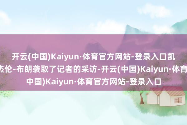 开云(中国)Kaiyun·体育官方网站-登录入口凯尔特东说念主球星杰伦-布朗袭取了记者的采访-开云(中国)Kaiyun·体育官方网站-登录入口