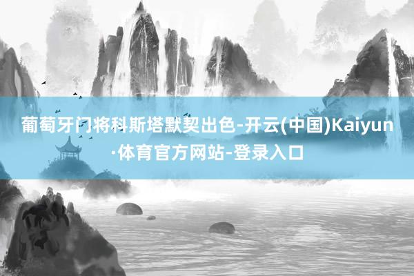 葡萄牙门将科斯塔默契出色-开云(中国)Kaiyun·体育官方网站-登录入口