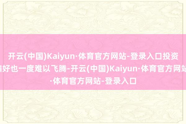 开云(中国)Kaiyun·体育官方网站-登录入口投资者的风险偏好也一度难以飞腾-开云(中国)Kaiyun·体育官方网站-登录入口