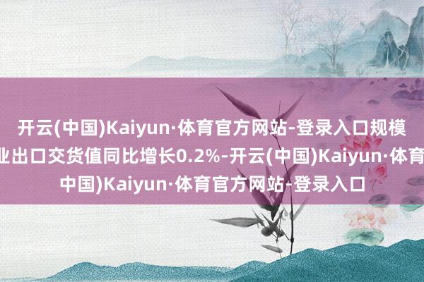 开云(中国)Kaiyun·体育官方网站-登录入口规模以上电子信息制造业出口交货值同比增长0.2%-开云(中国)Kaiyun·体育官方网站-登录入口