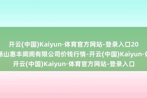 开云(中国)Kaiyun·体育官方网站-登录入口2024年6月1日北海果业砀山惠丰阛阓有限公司价钱行情-开云(中国)Kaiyun·体育官方网站-登录入口