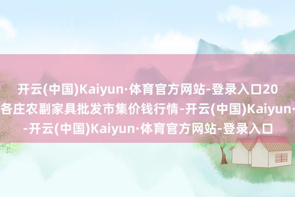 开云(中国)Kaiyun·体育官方网站-登录入口2024年6月1日北京京丰岳各庄农副家具批发市集价钱行情-开云(中国)Kaiyun·体育官方网站-登录入口