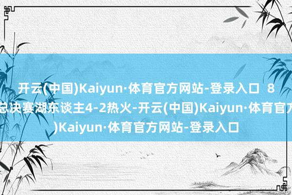 开云(中国)Kaiyun·体育官方网站-登录入口  8、2020年NBA总决赛湖东谈主4-2热火-开云(中国)Kaiyun·体育官方网站-登录入口