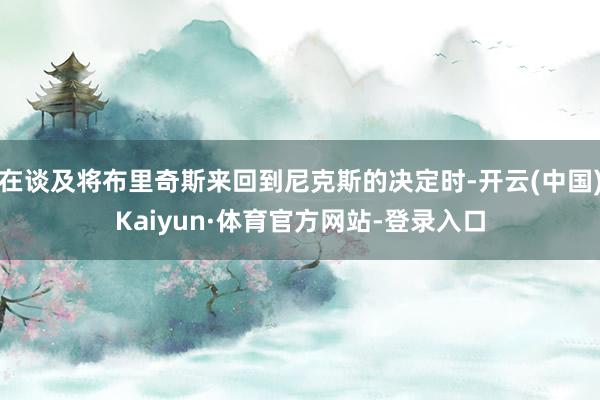 在谈及将布里奇斯来回到尼克斯的决定时-开云(中国)Kaiyun·体育官方网站-登录入口