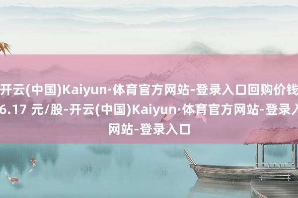 开云(中国)Kaiyun·体育官方网站-登录入口回购价钱为 6.17 元/股-开云(中国)Kaiyun·体育官方网站-登录入口