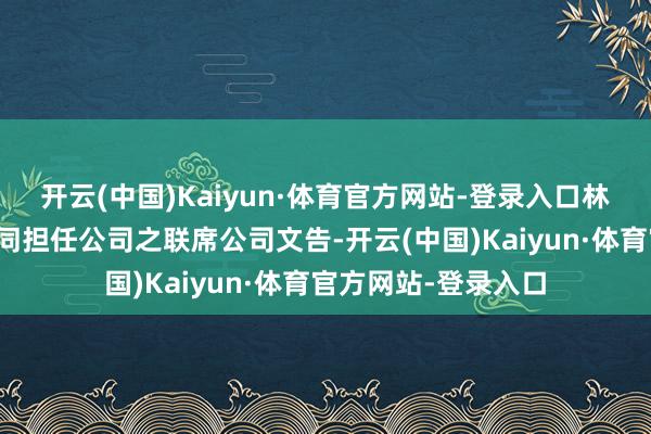 开云(中国)Kaiyun·体育官方网站-登录入口林女士将与谢进礼共同担任公司之联席公司文告-开云(中国)Kaiyun·体育官方网站-登录入口