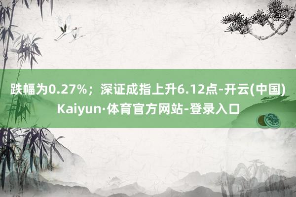 跌幅为0.27%；深证成指上升6.12点-开云(中国)Kaiyun·体育官方网站-登录入口