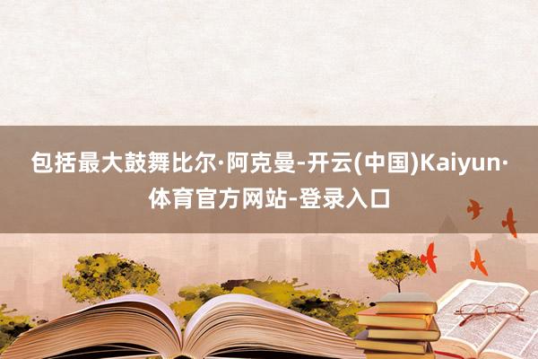 包括最大鼓舞比尔·阿克曼-开云(中国)Kaiyun·体育官方网站-登录入口