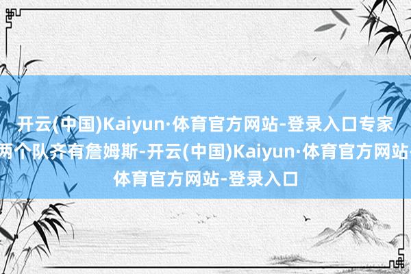 开云(中国)Kaiyun·体育官方网站-登录入口专家若何看？两个队齐有詹姆斯-开云(中国)Kaiyun·体育官方网站-登录入口