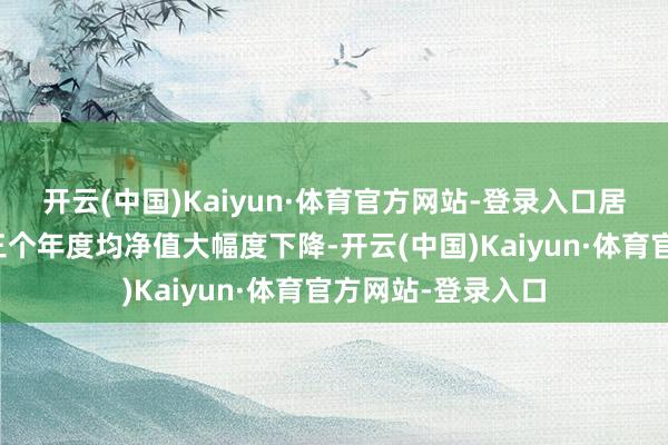 开云(中国)Kaiyun·体育官方网站-登录入口居品配置以来鸠集三个年度均净值大幅度下降-开云(中国)Kaiyun·体育官方网站-登录入口