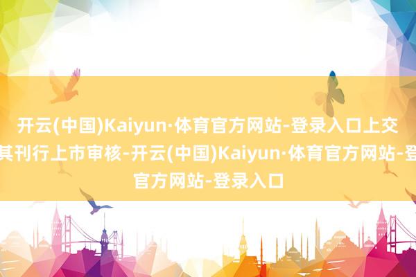 开云(中国)Kaiyun·体育官方网站-登录入口上交所拒绝其刊行上市审核-开云(中国)Kaiyun·体育官方网站-登录入口