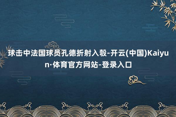 球击中法国球员孔德折射入彀-开云(中国)Kaiyun·体育官方网站-登录入口