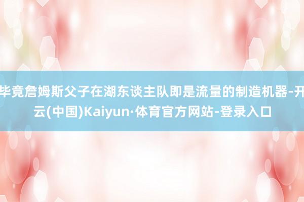 毕竟詹姆斯父子在湖东谈主队即是流量的制造机器-开云(中国)Kaiyun·体育官方网站-登录入口