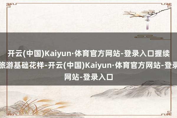 开云(中国)Kaiyun·体育官方网站-登录入口握续完善旅游基础花样-开云(中国)Kaiyun·体育官方网站-登录入口