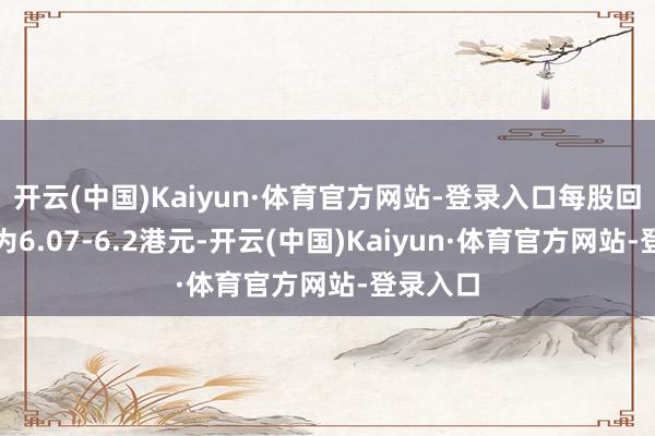 开云(中国)Kaiyun·体育官方网站-登录入口每股回购价钱为6.07-6.2港元-开云(中国)Kaiyun·体育官方网站-登录入口