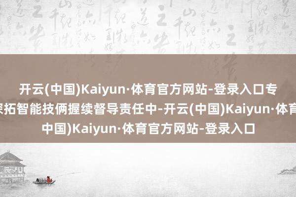 开云(中国)Kaiyun·体育官方网站-登录入口专揽券商近期在开展深拓智能技俩握续督导责任中-开云(中国)Kaiyun·体育官方网站-登录入口