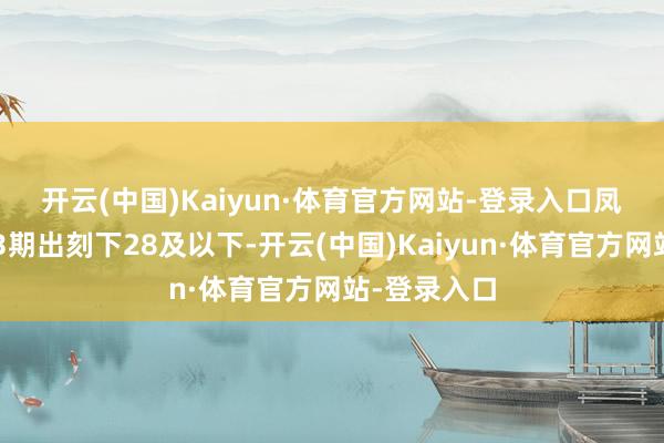 开云(中国)Kaiyun·体育官方网站-登录入口　　凤尾最近5期3期出刻下28及以下-开云(中国)Kaiyun·体育官方网站-登录入口