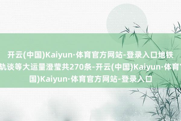 开云(中国)Kaiyun·体育官方网站-登录入口地铁、轻轨、市域快速轨谈等大运量澄莹共270条-开云(中国)Kaiyun·体育官方网站-登录入口