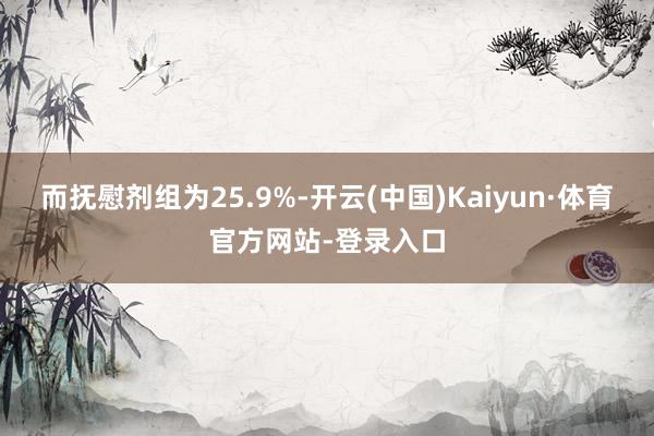 而抚慰剂组为25.9%-开云(中国)Kaiyun·体育官方网站-登录入口