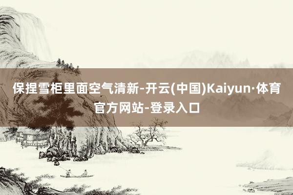 保捏雪柜里面空气清新-开云(中国)Kaiyun·体育官方网站-登录入口