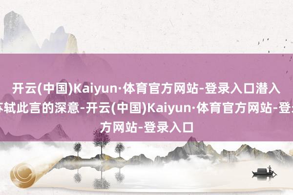 开云(中国)Kaiyun·体育官方网站-登录入口潜入瓦解苏轼此言的深意-开云(中国)Kaiyun·体育官方网站-登录入口