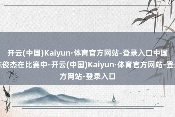 开云(中国)Kaiyun·体育官方网站-登录入口中国选手练俊杰在比赛中-开云(中国)Kaiyun·体育官方网站-登录入口