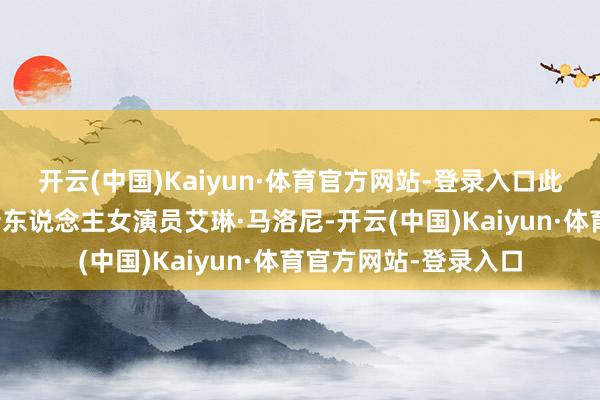 开云(中国)Kaiyun·体育官方网站-登录入口此次上演罗宾的将是新东说念主女演员艾琳·马洛尼-开云(中国)Kaiyun·体育官方网站-登录入口