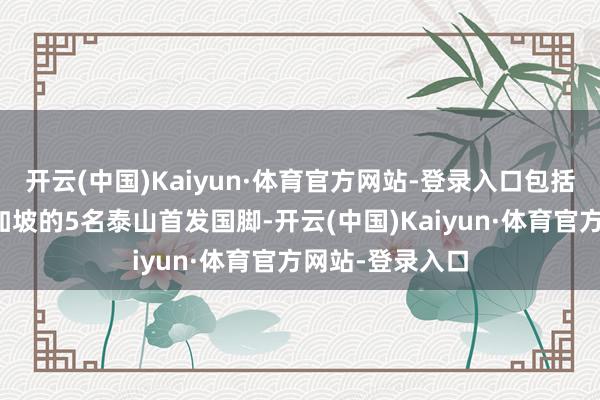 开云(中国)Kaiyun·体育官方网站-登录入口包括了主场大捷新加坡的5名泰山首发国脚-开云(中国)Kaiyun·体育官方网站-登录入口