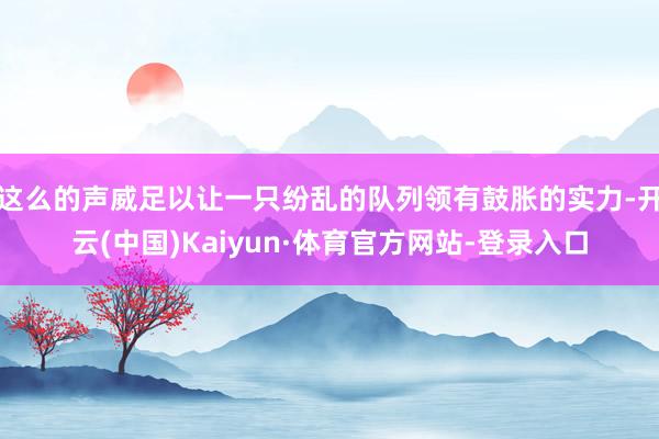 这么的声威足以让一只纷乱的队列领有鼓胀的实力-开云(中国)Kaiyun·体育官方网站-登录入口