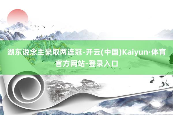 湖东说念主豪取两连冠-开云(中国)Kaiyun·体育官方网站-登录入口