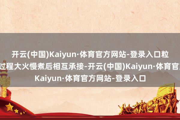 开云(中国)Kaiyun·体育官方网站-登录入口粒粒散播的生糯米过程大火慢煮后相互承接-开云(中国)Kaiyun·体育官方网站-登录入口