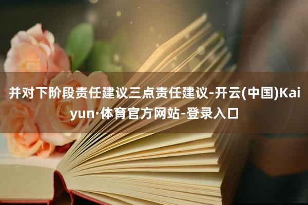 并对下阶段责任建议三点责任建议-开云(中国)Kaiyun·体育官方网站-登录入口