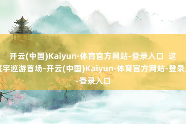 开云(中国)Kaiyun·体育官方网站-登录入口  这次寰宇巡游首场-开云(中国)Kaiyun·体育官方网站-登录入口